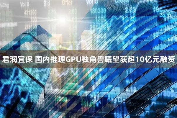 君润宜保 国内推理GPU独角兽曦望获超10亿元融资