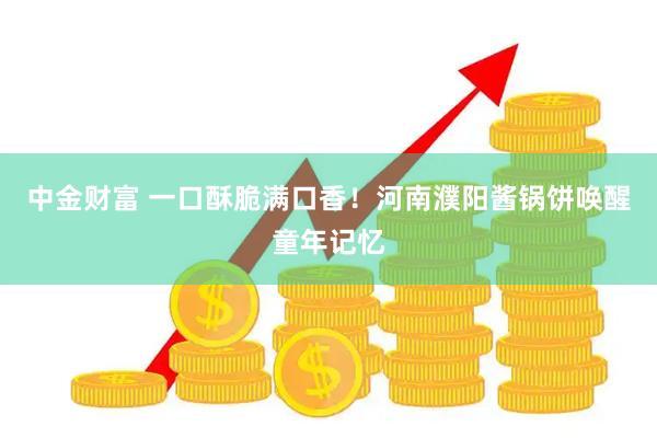 中金财富 一口酥脆满口香!河南濮阳酱锅饼唤醒童年记忆