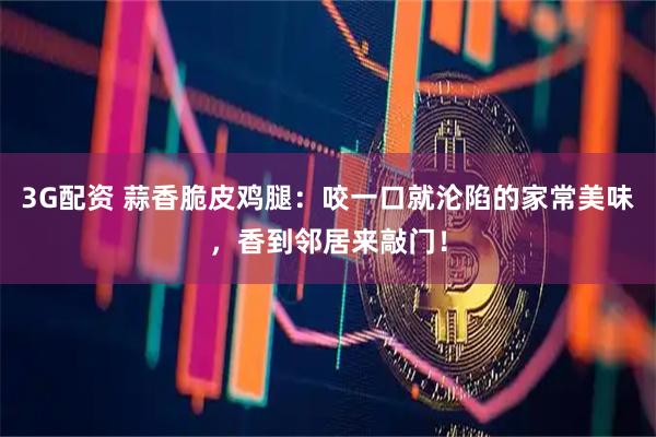 3G配资 蒜香脆皮鸡腿:咬一口就沦陷的家常美味,香到邻居来敲门!