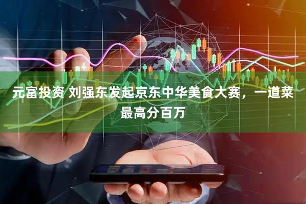 元富投资 刘强东发起京东中华美食大赛,一道菜最高分百万