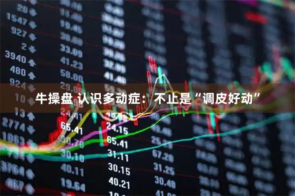 牛操盘 认识多动症：不止是“调皮好动”