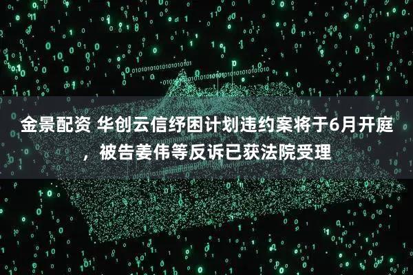 金景配资 华创云信纾困计划违约案将于6月开庭，被告姜伟等反诉已获法院受理