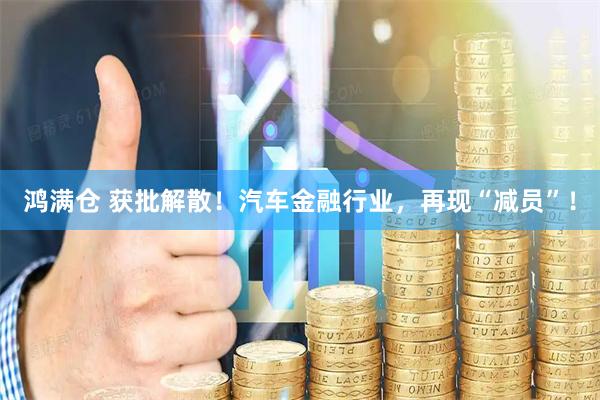 鸿满仓 获批解散！汽车金融行业，再现“减员”！