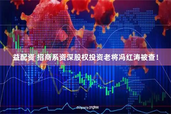 益配资 招商系资深股权投资老将冯红涛被查！