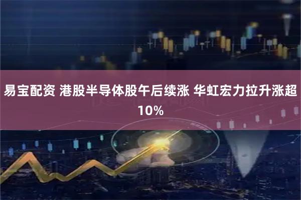 易宝配资 港股半导体股午后续涨 华虹宏力拉升涨超10%