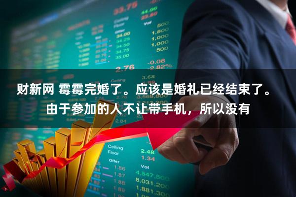 财新网 霉霉完婚了。应该是婚礼已经结束了。 由于参加的人不让带手机，所以没有