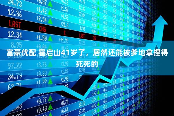 富豪优配 霍启山41岁了，居然还能被爹地拿捏得死死的