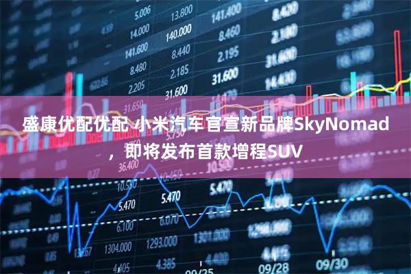 盛康优配优配 小米汽车官宣新品牌SkyNomad,即将发布首款增程SUV