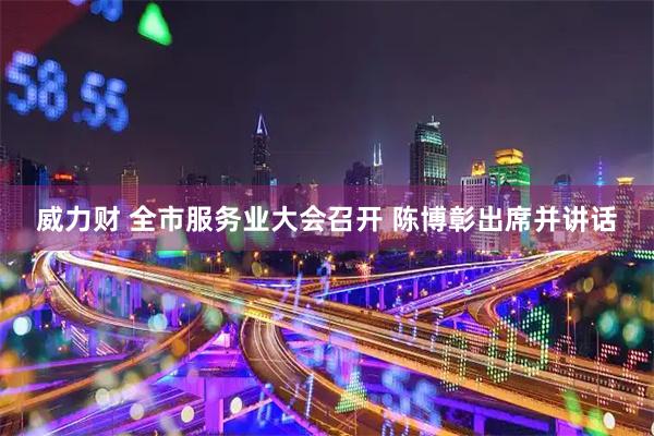 威力财 全市服务业大会召开 陈博彰出席并讲话