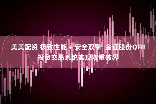 美美配资 极致性能 + 安全双擎  金证股份QFII投资交易系统实现双重破界