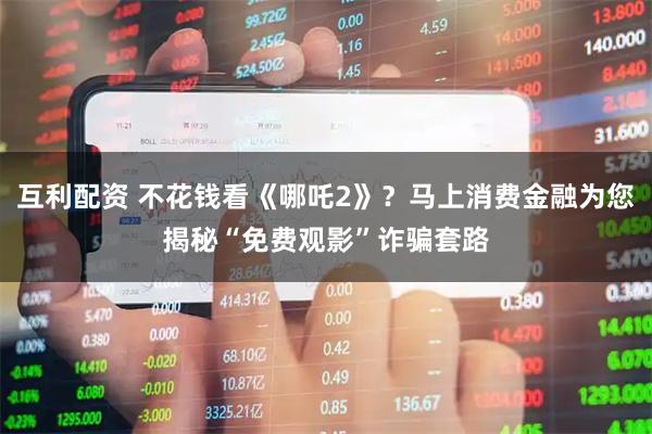 互利配资 不花钱看《哪吒2》？马上消费金融为您揭秘“免费观影”诈骗套路