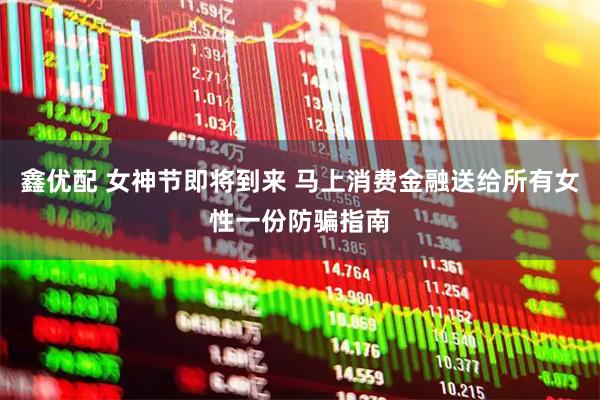 鑫优配 女神节即将到来 马上消费金融送给所有女性一份防骗指南