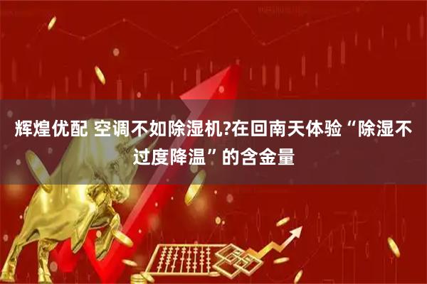 辉煌优配 空调不如除湿机?在回南天体验“除湿不过度降温”的含金量