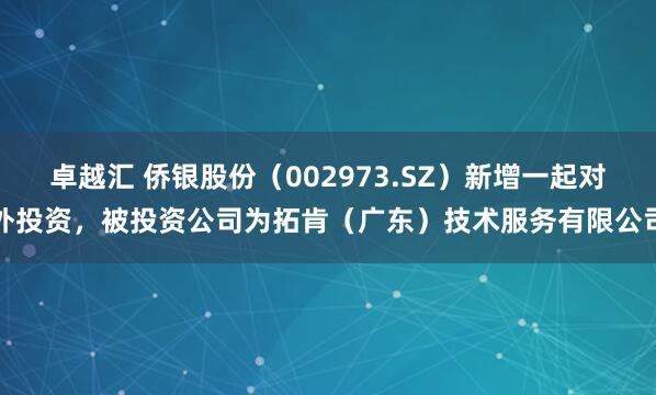 卓越汇 侨银股份（002973.SZ）新增一起对外投资，被投资公司为拓肯（广东）技术服务有限公司