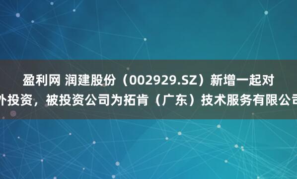 盈利网 润建股份(002929.SZ)新增一起对外投资,被投资公司为拓肯(广东)技术服务有限公司