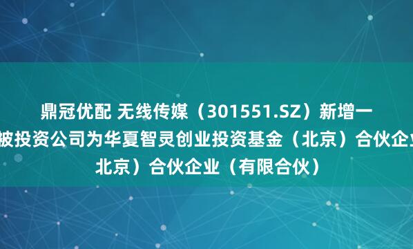 鼎冠优配 无线传媒(301551.SZ)新增一起对外投资,被投资公司为华夏智灵创业投资基金(北京)合伙企业(有限合伙)