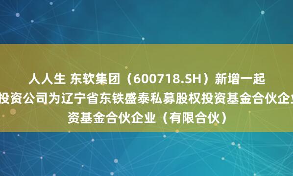 人人生 东软集团(600718.SH)新增一起对外投资,被投资公司为辽宁省东铁盛泰私募股权投资基金合伙企业(有限合伙)
