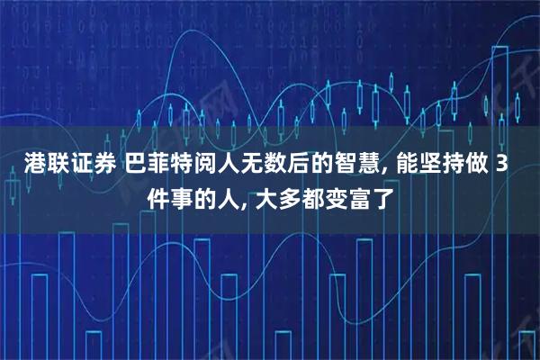 港联证券 巴菲特阅人无数后的智慧, 能坚持做 3 件事的人, 大多都变富了