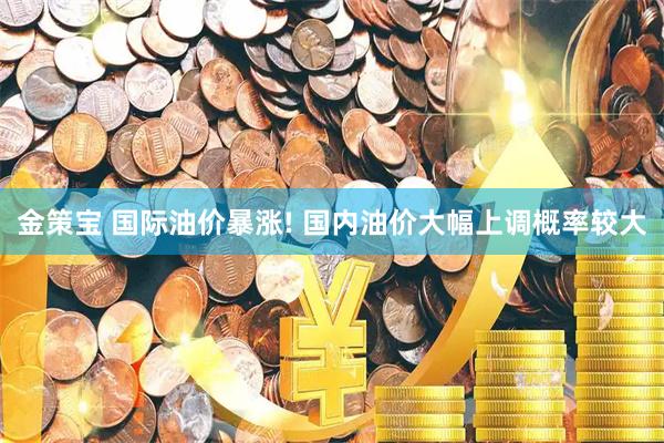 金策宝 国际油价暴涨! 国内油价大幅上调概率较大