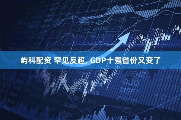 屿科配资 罕见反超, GDP十强省份又变了