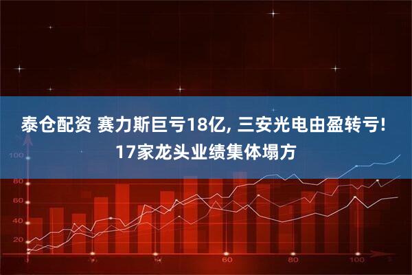 泰仓配资 赛力斯巨亏18亿, 三安光电由盈转亏! 17家龙头业绩集体塌方