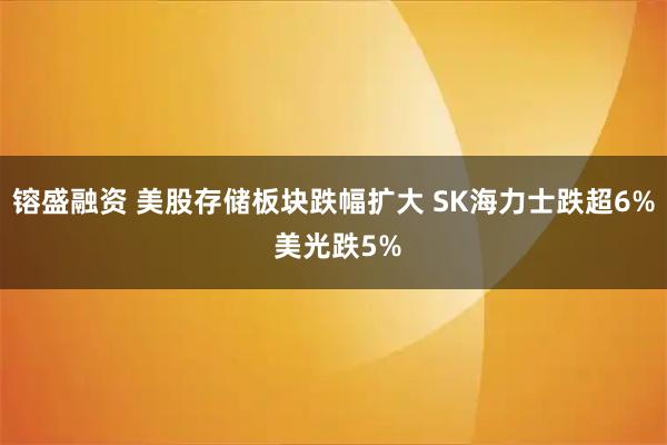 镕盛融资 美股存储板块跌幅扩大 SK海力士跌超6% 美光跌5%