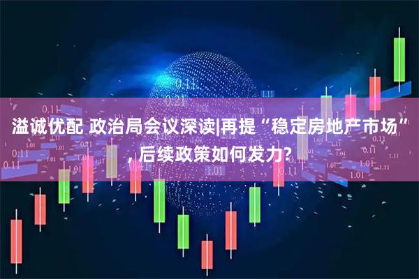 溢诚优配 政治局会议深读|再提“稳定房地产市场”, 后续政策如何发力?
