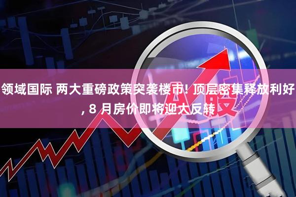 领域国际 两大重磅政策突袭楼市! 顶层密集释放利好, 8 月房价即将迎大反转