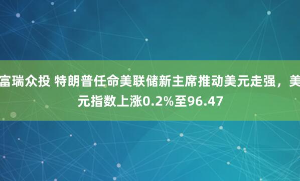富瑞众投 特朗普任命美联储新主席推动美元走强，美元指数上涨0.2%至96.47