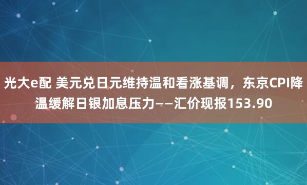 光大e配 美元兑日元维持温和看涨基调，东京CPI降温缓解日银加息压力——汇价现报153.90