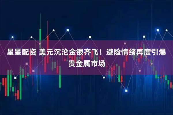 星星配资 美元沉沦金银齐飞！避险情绪再度引爆贵金属市场