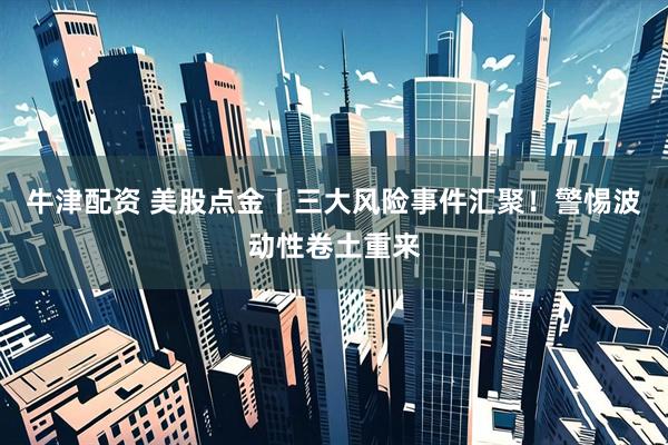牛津配资 美股点金丨三大风险事件汇聚！警惕波动性卷土重来