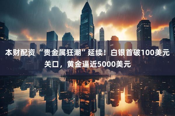 本财配资 “贵金属狂潮”延续！白银首破100美元关口，黄金逼近5000美元