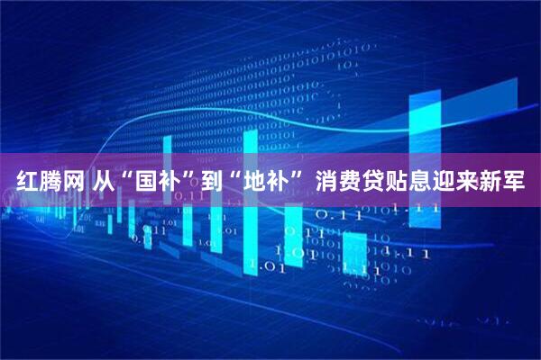 红腾网 从“国补”到“地补” 消费贷贴息迎来新军