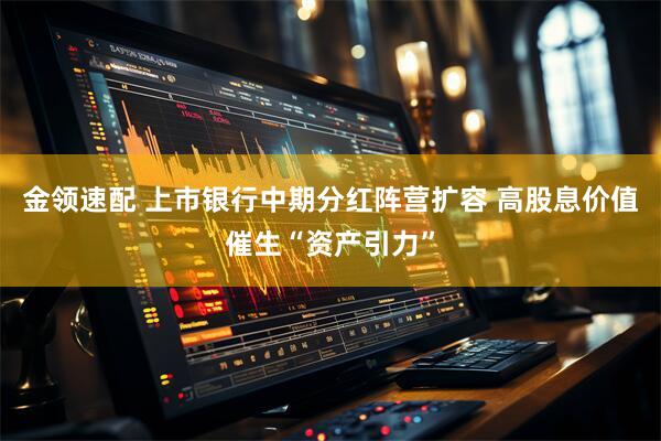 金领速配 上市银行中期分红阵营扩容 高股息价值催生“资产引力”