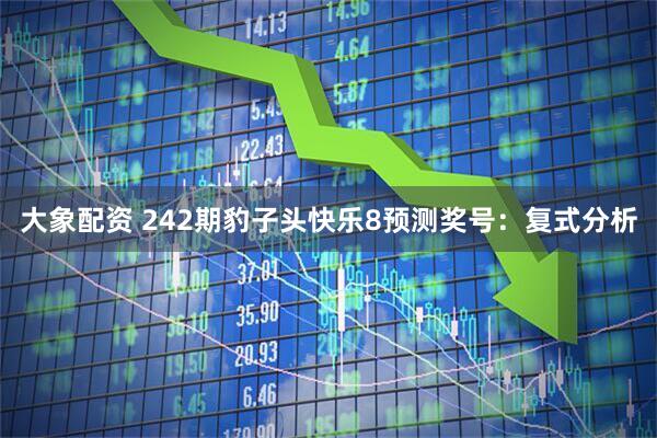 大象配资 242期豹子头快乐8预测奖号:复式分析