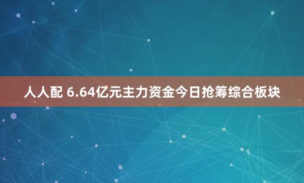 人人配 6.64亿元主力资金今日抢筹综合板块