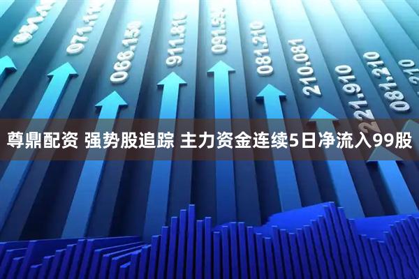 尊鼎配资 强势股追踪 主力资金连续5日净流入99股