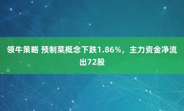 领牛策略 预制菜概念下跌1.86%，主力资金净流出72股