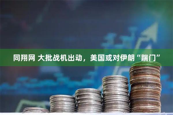同翔网 大批战机出动，美国或对伊朗“踹门”