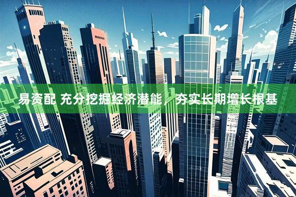 易资配 充分挖掘经济潜能，夯实长期增长根基