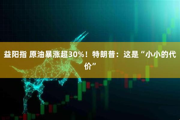 益阳指 原油暴涨超30%！特朗普：这是“小小的代价”