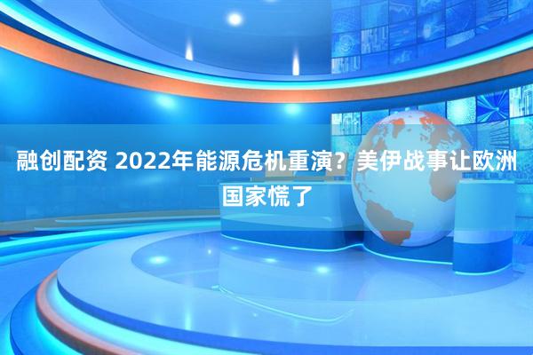 融创配资 2022年能源危机重演？美伊战事让欧洲国家慌了