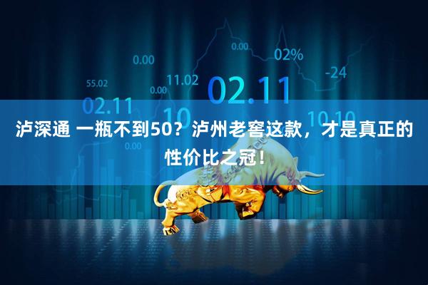 泸深通 一瓶不到50？泸州老窖这款，才是真正的性价比之冠！