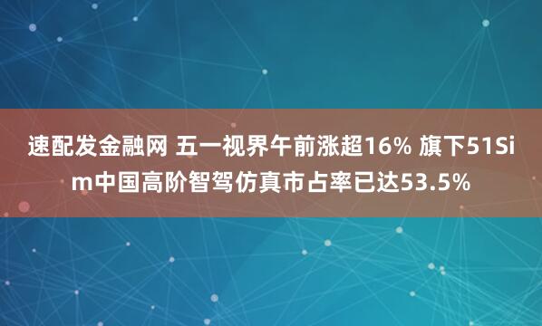 速配发金融网 五一视界午前涨超16% 旗下51Sim中国高阶智驾仿真市占率已达53.5%