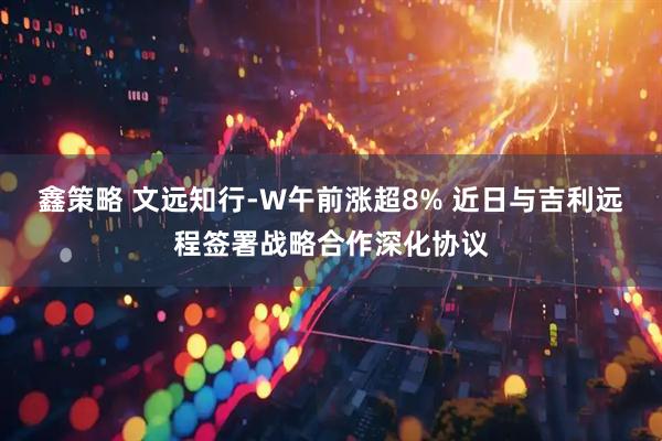 鑫策略 文远知行-W午前涨超8% 近日与吉利远程签署战略合作深化协议