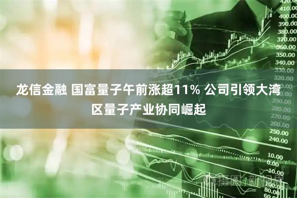 龙信金融 国富量子午前涨超11% 公司引领大湾区量子产业协同崛起