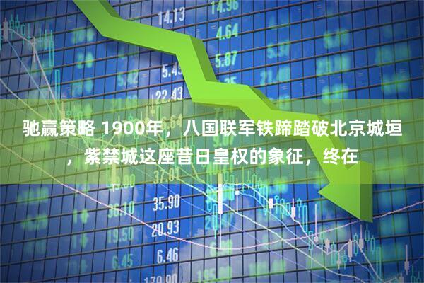 驰赢策略 1900年，八国联军铁蹄踏破北京城垣，紫禁城这座昔日皇权的象征，终在