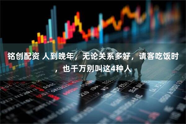 铭创配资 人到晚年，无论关系多好，请客吃饭时，也千万别叫这4种人