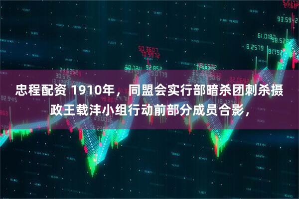 忠程配资 1910年，同盟会实行部暗杀团刺杀摄政王载沣小组行动前部分成员合影，